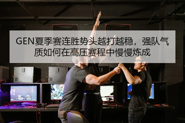 GEN夏季赛连胜势头越打越稳，强队气质如何在高压赛程中慢慢炼成